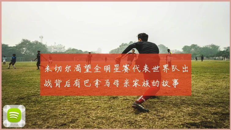 米切尔渴望全明星赛代表世界队出战背后有巴拿马母亲家族的故事