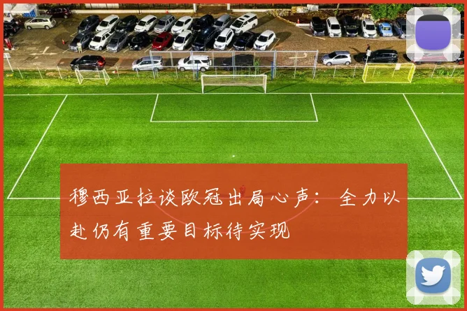 穆西亚拉谈欧冠出局心声：全力以赴仍有重要目标待实现