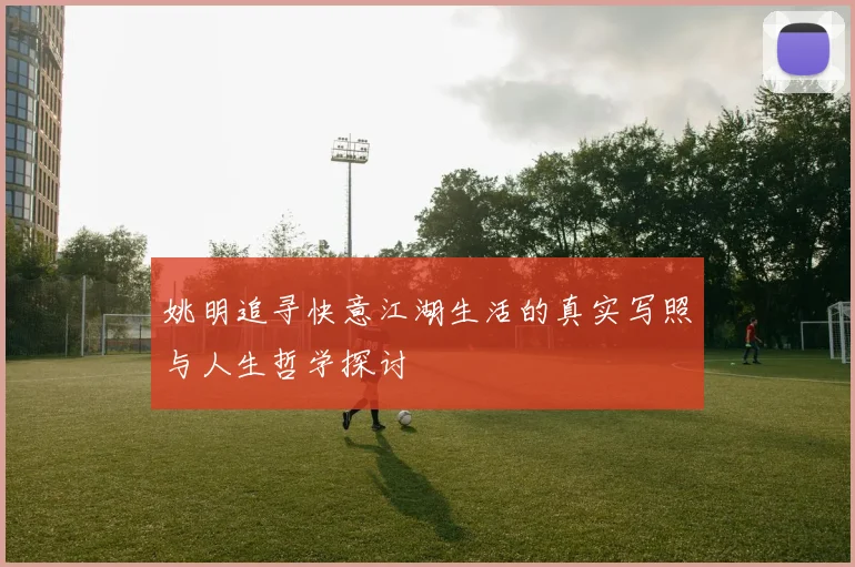 姚明追寻快意江湖生活的真实写照与人生哲学探讨