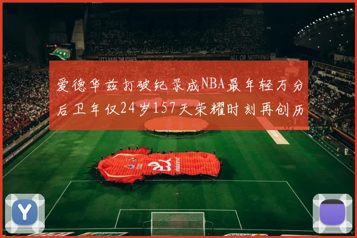 爱德华兹打破纪录成NBA最年轻万分后卫年仅24岁157天荣耀时刻再创历史