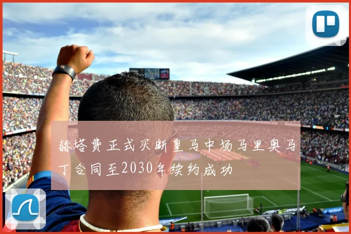 赫塔费正式买断皇马中场马里奥马丁合同至2030年续约成功