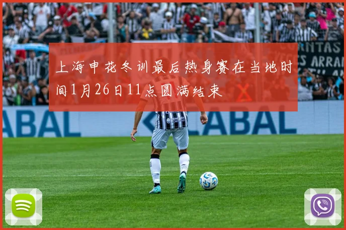 上海申花冬训最后热身赛在当地时间1月26日11点圆满结束